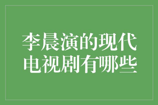 李晨演的现代电视剧有哪些