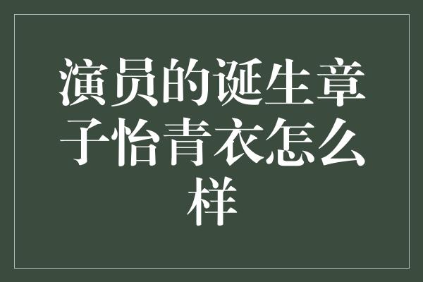 演员的诞生章子怡青衣怎么样