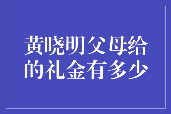 黄晓明父母给的礼金有多少