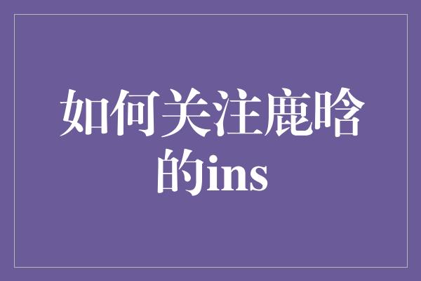 如何关注鹿晗的ins