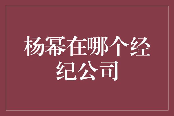 杨幂在哪个经纪公司