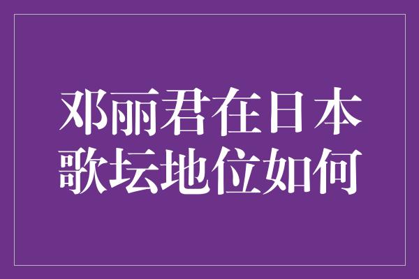 邓丽君在日本歌坛地位如何