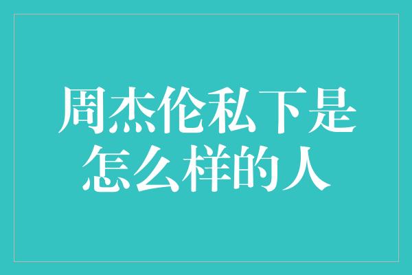 周杰伦私下是怎么样的人