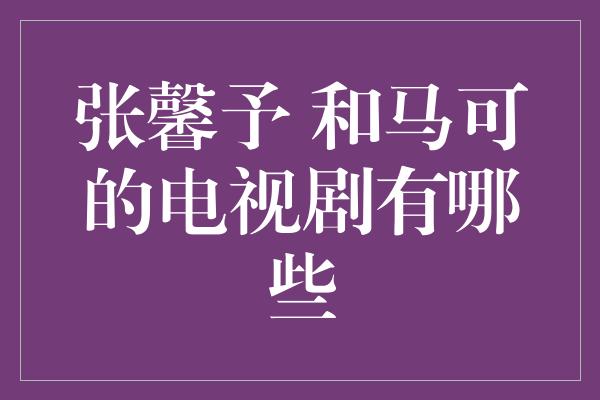 张馨予 和马可的电视剧有哪些