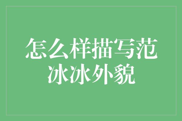 怎么样描写范冰冰外貌