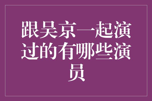 跟吴京一起演过的有哪些演员