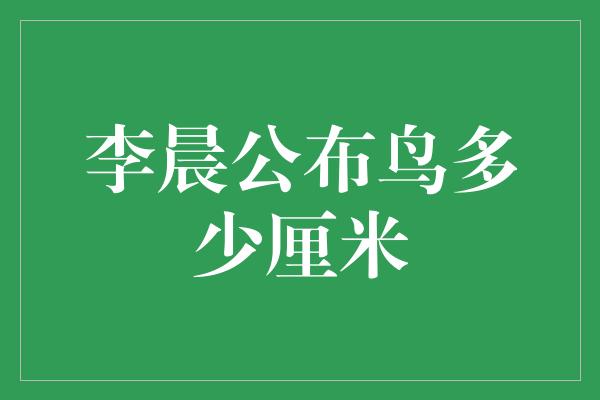 李晨公布鸟多少厘米