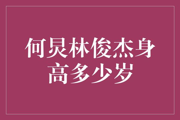 何炅林俊杰身高多少岁