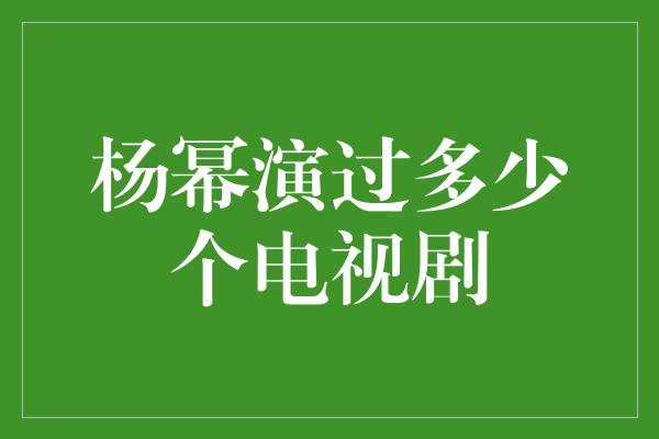 杨幂演过多少个电视剧