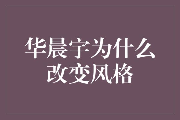 华晨宇为什么改变风格