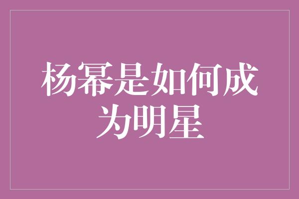 杨幂是如何成为明星