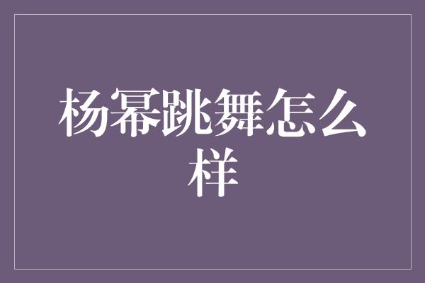 杨幂跳舞怎么样