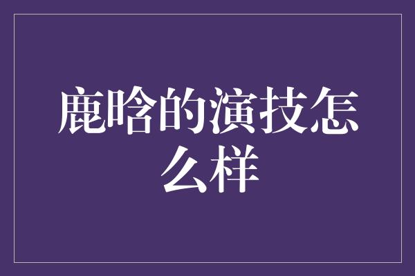 鹿晗的演技怎么样