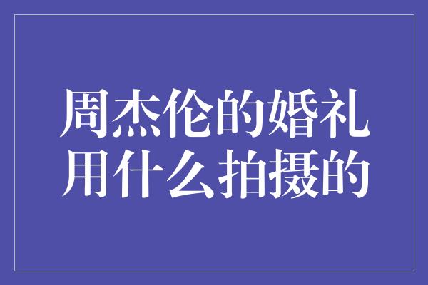 周杰伦的婚礼用什么拍摄的