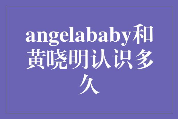 angelababy和黄晓明认识多久