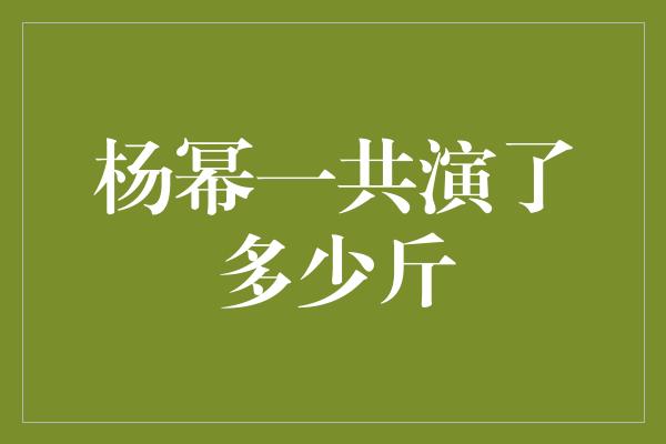 杨幂一共演了多少斤