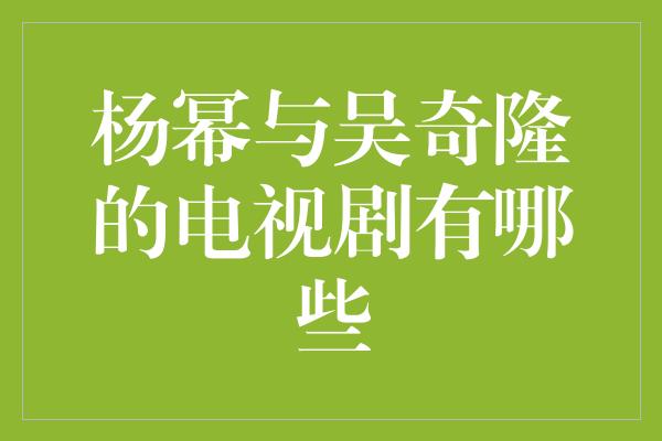 杨幂与吴奇隆的电视剧有哪些