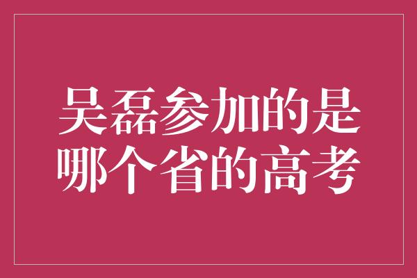 吴磊参加的是哪个省的高考