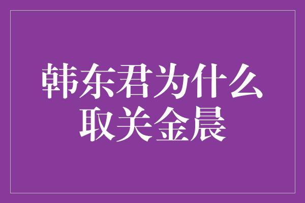 韩东君为什么取关金晨