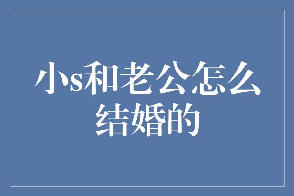 小s和老公怎么结婚的