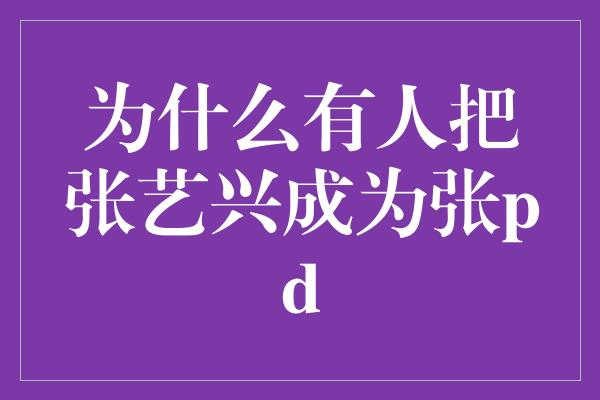 为什么有人把张艺兴成为张pd