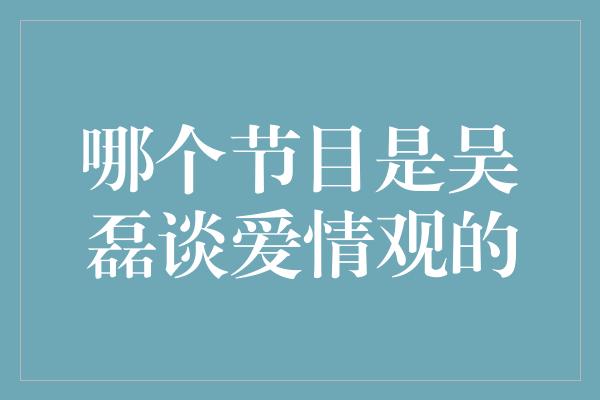 哪个节目是吴磊谈爱情观的