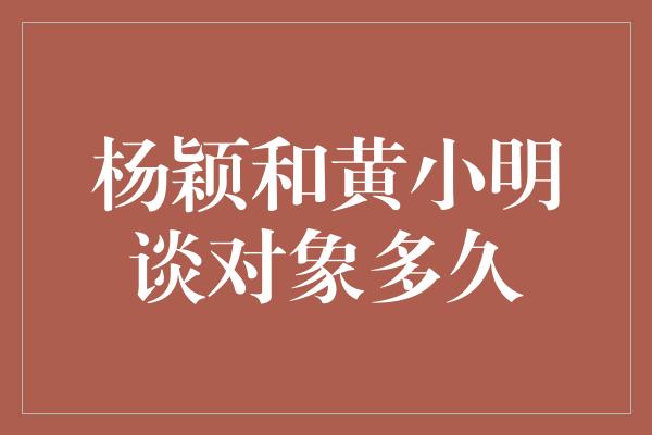 杨颖和黄小明谈对象多久