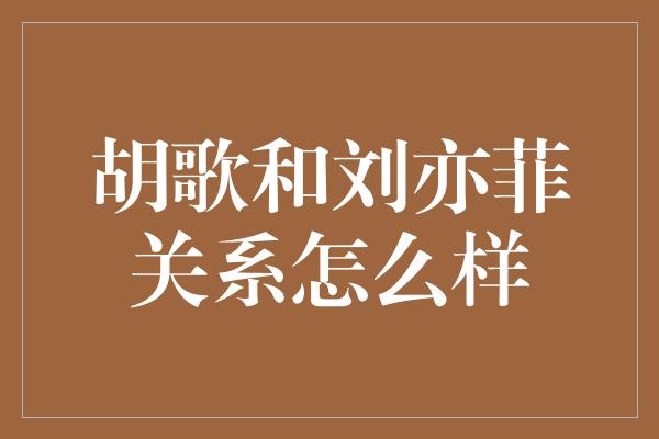 胡歌和刘亦菲关系怎么样