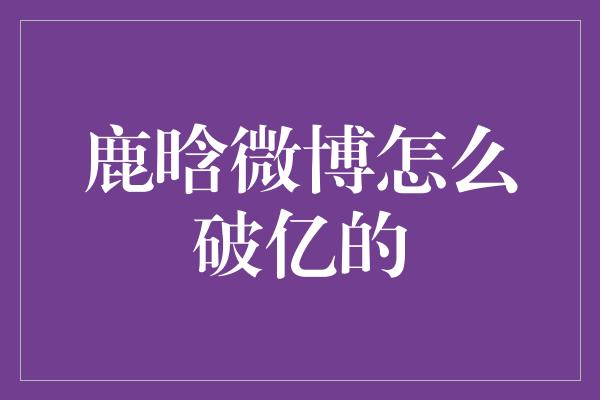 鹿晗微博怎么破亿的