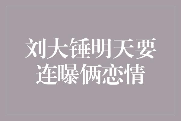 刘大锤明天要连曝俩恋情