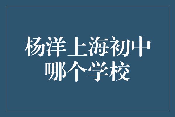 杨洋上海初中哪个学校