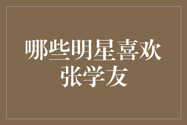 哪些明星喜欢张学友