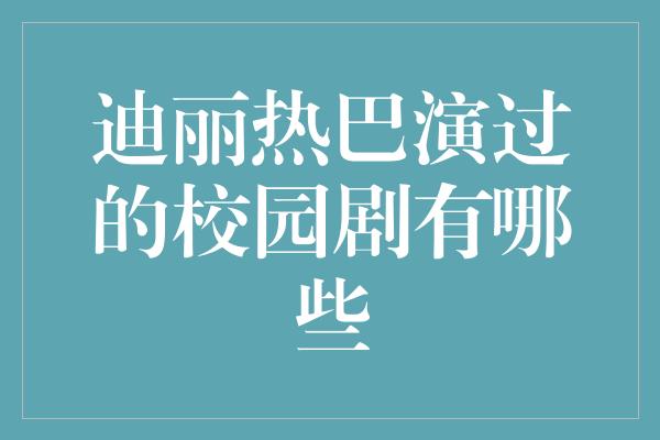 迪丽热巴演过的校园剧有哪些