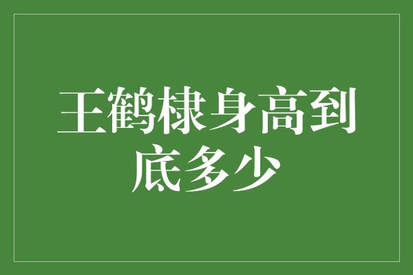 王鹤棣身高到底多少