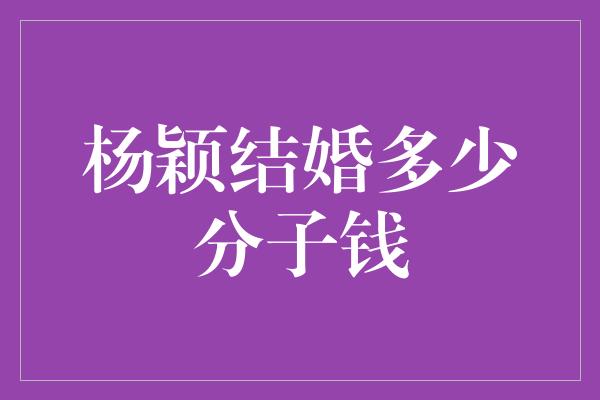 杨颖结婚多少分子钱