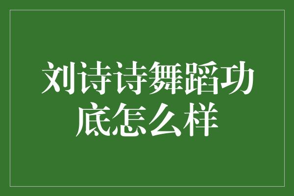 刘诗诗舞蹈功底怎么样