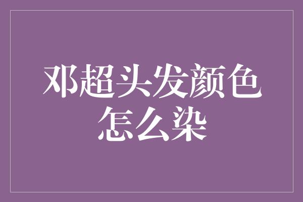 邓超头发颜色怎么染