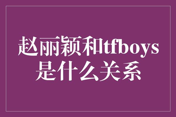 赵丽颖和tfboys是什么关系