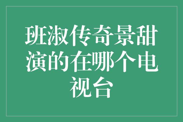 班淑传奇景甜演的在哪个电视台