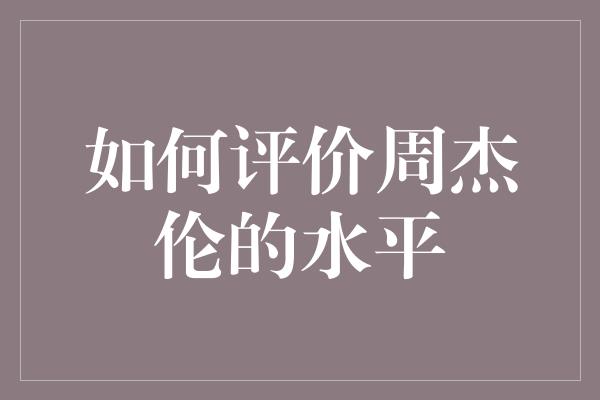 如何评价周杰伦的水平