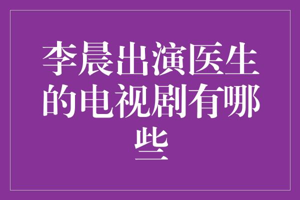 李晨出演医生的电视剧有哪些