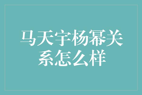 马天宇杨幂关系怎么样