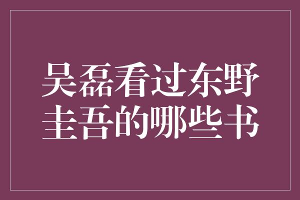 吴磊看过东野圭吾的哪些书