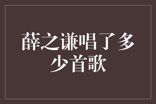 薛之谦唱了多少首歌