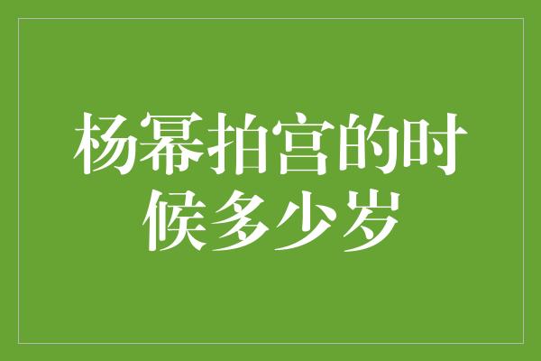 杨幂拍宫的时候多少岁