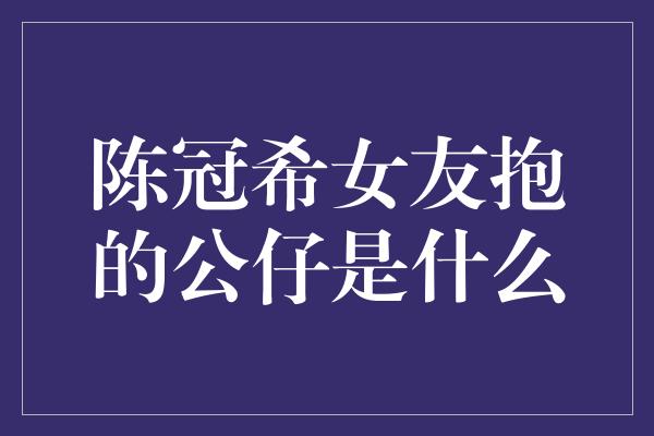 陈冠希女友抱的公仔是什么