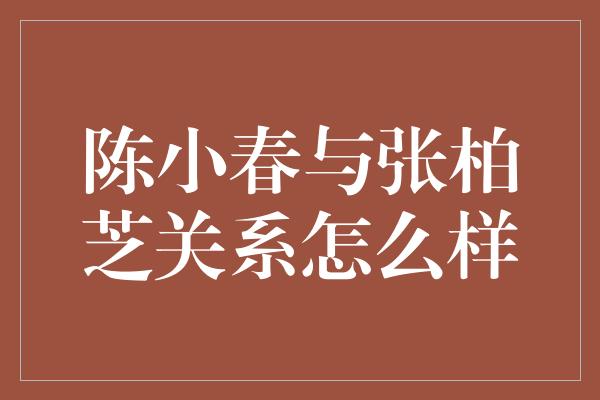 陈小春与张柏芝关系怎么样