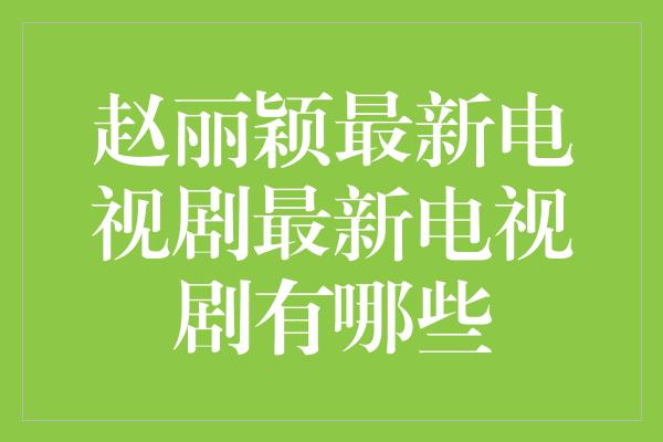 赵丽颖最新电视剧最新电视剧有哪些