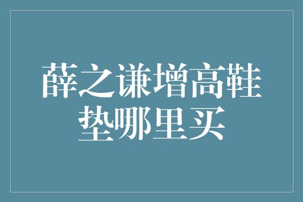 薛之谦增高鞋垫哪里买