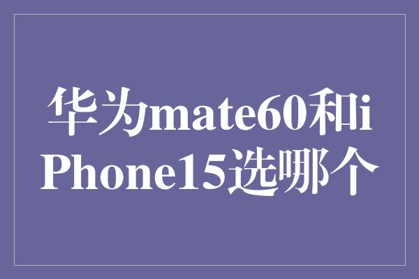 华为mate60和iPhone15选哪个